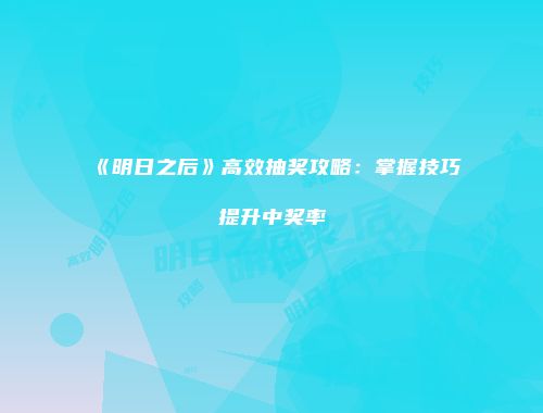 《明日之后》高效抽奖攻略：掌握技巧提升中奖率