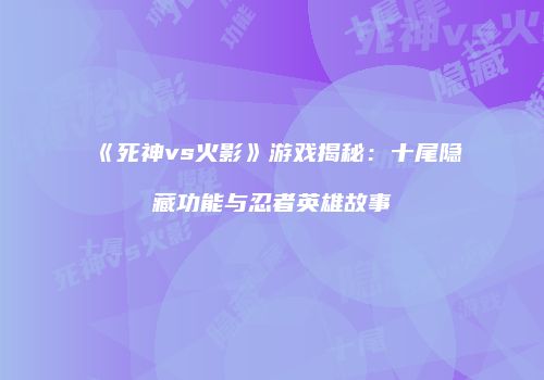 《死神vs火影》游戏揭秘：十尾隐藏功能与忍者英雄故事