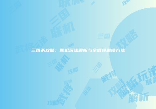 三国杀攻略：联机玩法解析与全武将解锁方法