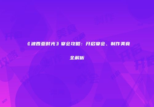 《波西亚时光》宴会攻略：开启宴会、制作美食全解析