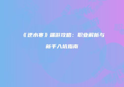 《逆水寒》端游攻略：职业解析与新手入坑指南