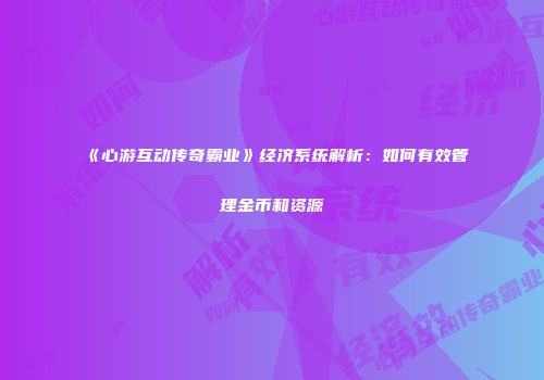 《心游互动传奇霸业》经济系统解析：如何有效管理金币和资源