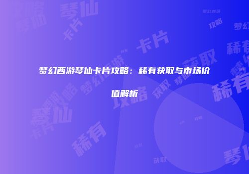 梦幻西游琴仙卡片攻略：稀有获取与市场价值解析