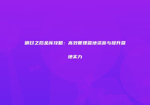 明日之后金库攻略：高效管理营地资源与提升营地实力