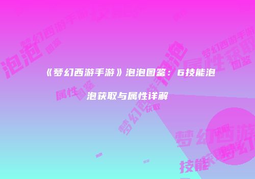 《梦幻西游手游》泡泡图鉴：6技能泡泡获取与属性详解