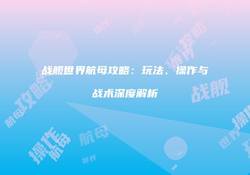 战舰世界航母攻略：玩法、操作与战术深度解析