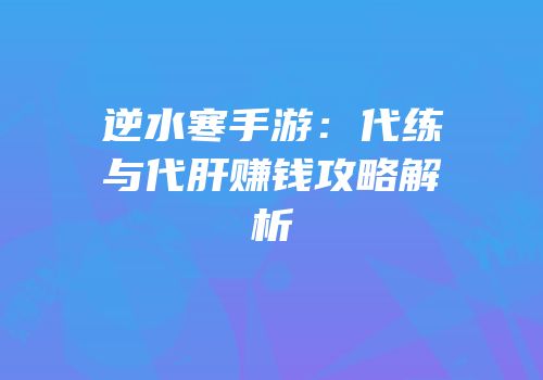 逆水寒手游：代练与代肝赚钱攻略解析
