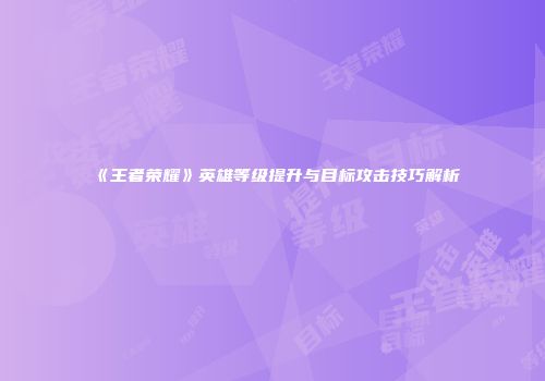 《王者荣耀》英雄等级提升与目标攻击技巧解析