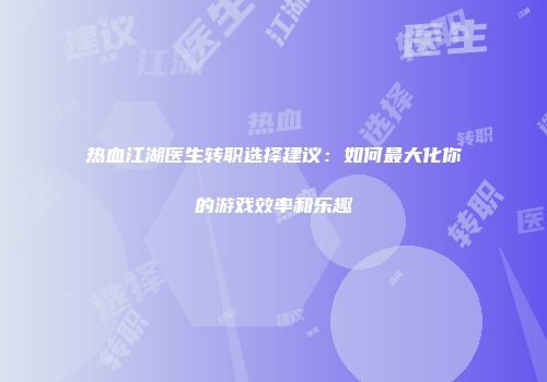 热血江湖医生转职选择建议：如何最大化你的游戏效率和乐趣