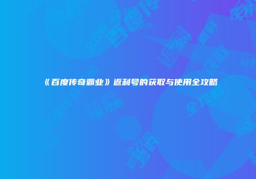 《百度传奇霸业》返利号的获取与使用全攻略