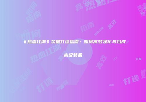 《热血江湖》装备打造指南:如何高效强化与合成高级装备
