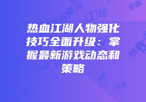 热血江湖人物强化技巧全面升级：掌握最新游戏动态和策略