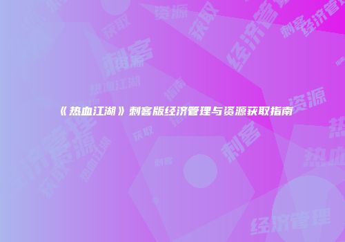 《热血江湖》刺客版经济管理与资源获取指南
