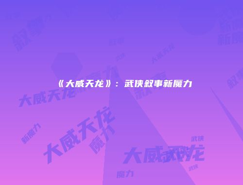 《大威天龙》：武侠叙事新魔力
