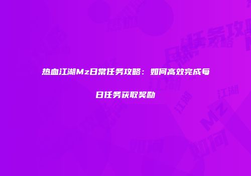 热血江湖Mz日常任务攻略：如何高效完成每日任务获取奖励