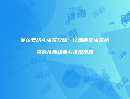 赛尔号战斗电系攻略：详细解读电系精灵的技能组合与搭配策略