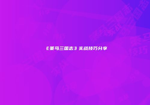 《策马三国志》实战技巧分享