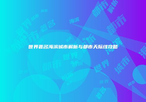 世界著名海滨城市解析与都市天际线攻略