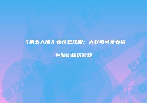 《第五人格》表情包攻略：大叔与可爱表情包助你畅玩游戏
