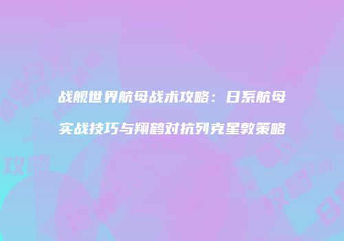 战舰世界航母战术攻略：日系航母实战技巧与翔鹤对抗列克星敦策略