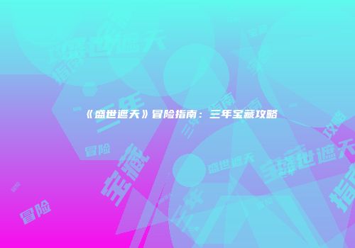 《盛世遮天》冒险指南：三年宝藏攻略