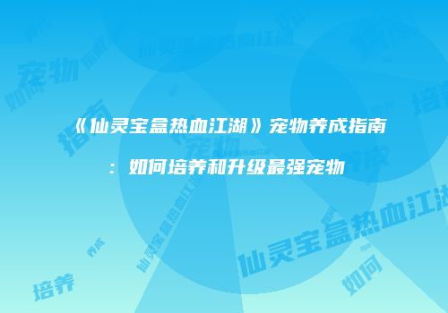 《仙灵宝盒热血江湖》宠物养成指南：如何培养和升级最强宠物