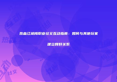 热血江湖梅职业社交互动指南：如何与其他玩家建立良好关系