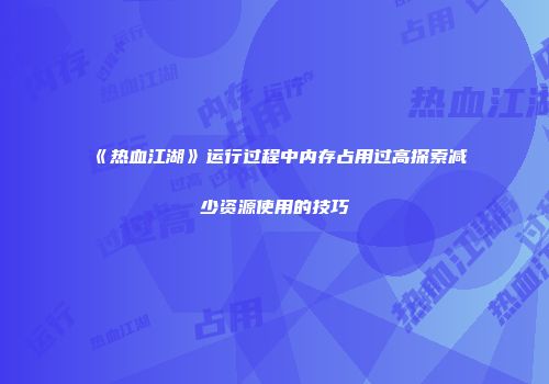 《热血江湖》运行过程中内存占用过高探索减少资源使用的技巧
