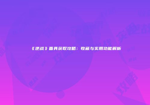 《逆战》面具获取攻略：收藏与实用功能解析