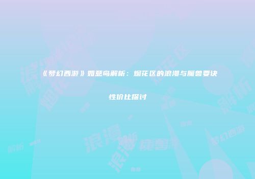《梦幻西游》如意岛解析：烟花区的浪漫与魔兽要诀性价比探讨