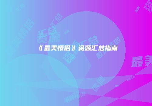 《最美情侣》资源汇总指南