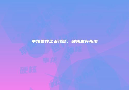 隼龙世界忍者攻略：硬核生存指南