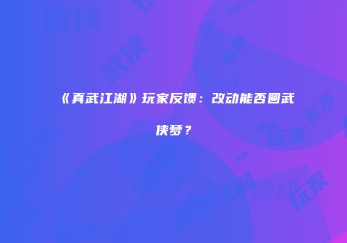 《真武江湖》玩家反馈：改动能否圆武侠梦？
