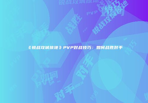 《锐战攻城掠地》PVP对战技巧：如何战胜对手