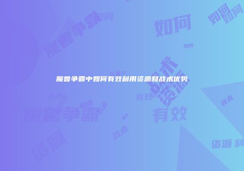 魔兽争霸中如何有效利用资源和战术优势