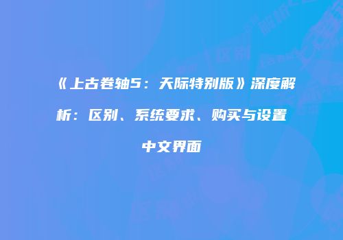 《上古卷轴5：天际特别版》深度解析：区别、系统要求、购买与设置中文界面