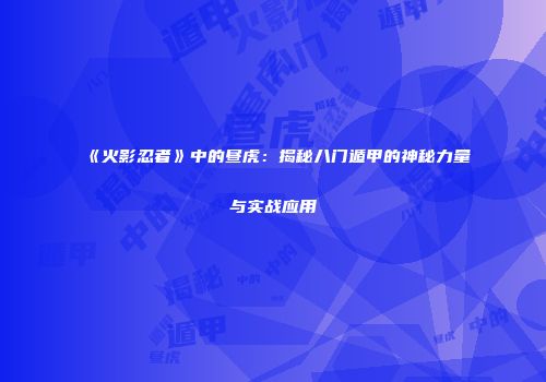 《火影忍者》中的昼虎：揭秘八门遁甲的神秘力量与实战应用