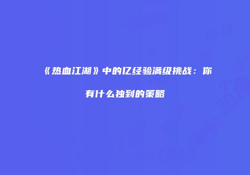 《热血江湖》中的亿经验满级挑战:你有什么独到的策略