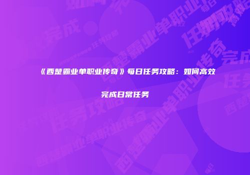 《西楚霸业单职业传奇》每日任务攻略:如何高效完成日常任务