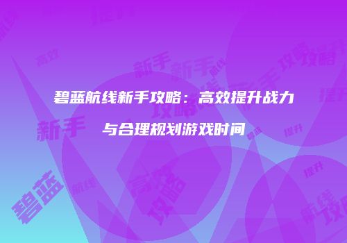 碧蓝航线新手攻略：高效提升战力与合理规划游戏时间