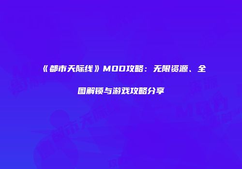 《都市天际线》MOD攻略：无限资源、全图解锁与游戏攻略分享