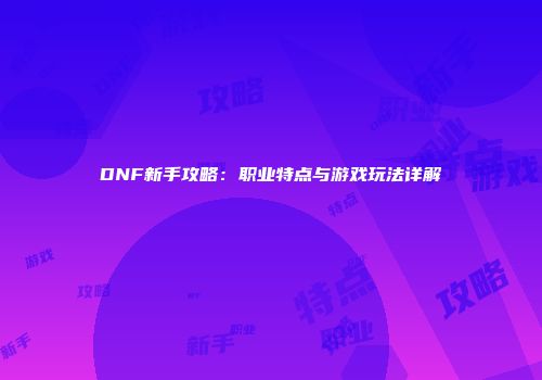 DNF新手攻略：职业特点与游戏玩法详解