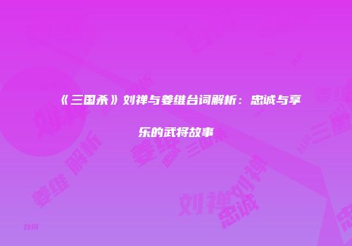 《三国杀》刘禅与姜维台词解析：忠诚与享乐的武将故事