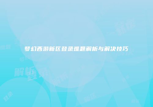 梦幻西游新区登录难题解析与解决技巧