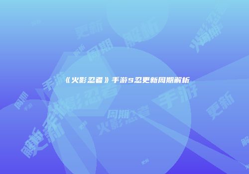 《火影忍者》手游S忍更新周期解析