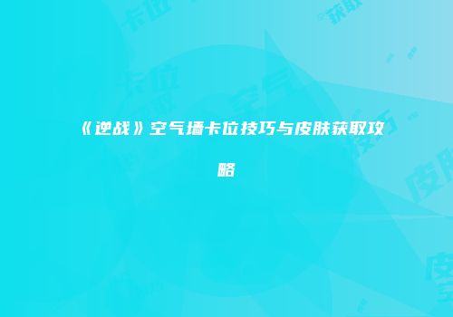 《逆战》空气墙卡位技巧与皮肤获取攻略