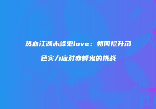热血江湖赤峰鬼love:如何提升角色实力应对赤峰鬼的挑战