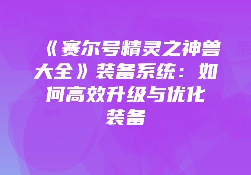 《赛尔号精灵之神兽大全》装备系统:如何高效升级与优化装备