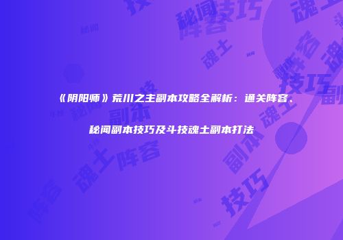 《阴阳师》荒川之主副本攻略全解析：通关阵容、秘闻副本技巧及斗技魂土副本打法