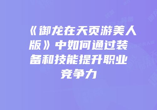 《御龙在天页游美人版》中如何通过装备和技能提升职业竞争力